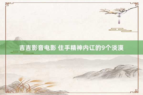 吉吉影音电影 住手精神内讧的9个淡漠