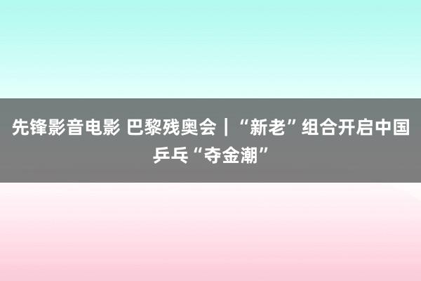 先锋影音电影 巴黎残奥会｜“新老”组合开启中国乒乓“夺金潮”