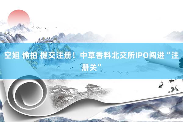 空姐 偷拍 提交注册！中草香料北交所IPO闯进“注册关”