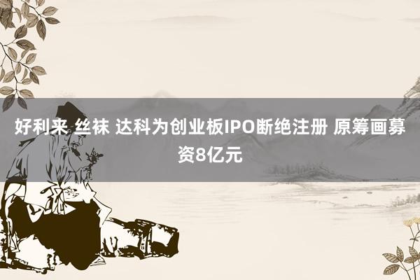 好利来 丝袜 达科为创业板IPO断绝注册 原筹画募资8亿元