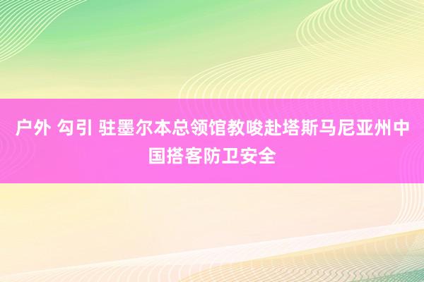 户外 勾引 驻墨尔本总领馆教唆赴塔斯马尼亚州中国搭客防卫安全