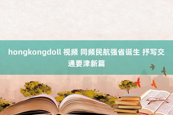 hongkongdoll 视频 同频民航强省诞生 抒写交通要津新篇