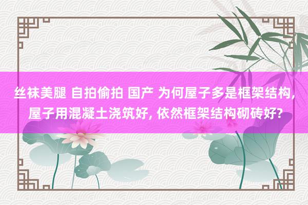 丝袜美腿 自拍偷拍 国产 为何屋子多是框架结构， 屋子用混凝土浇筑好， 依然框架结构砌砖好?