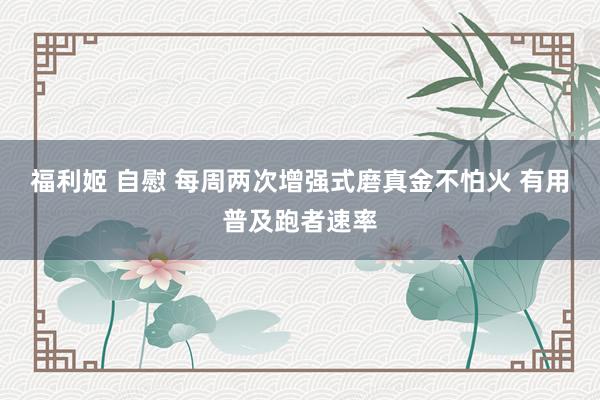 福利姬 自慰 每周两次增强式磨真金不怕火 有用普及跑者速率