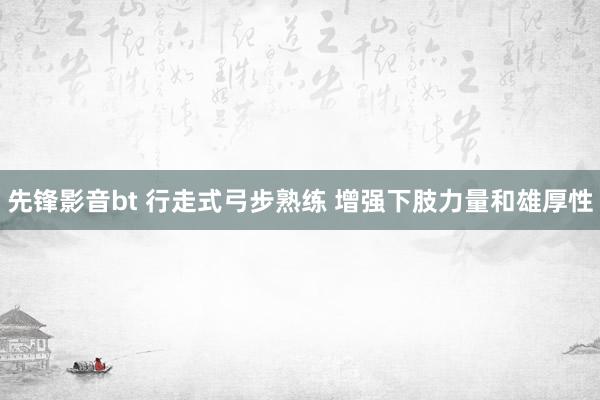 先锋影音bt 行走式弓步熟练 增强下肢力量和雄厚性