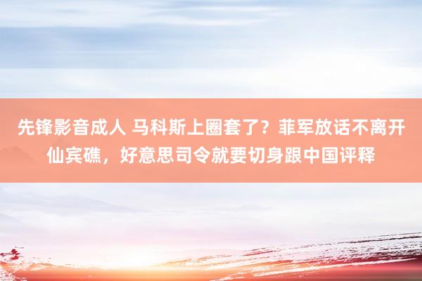 先锋影音成人 马科斯上圈套了？菲军放话不离开仙宾礁，好意思司令就要切身跟中国评释