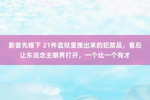 影音先锋下 21件监狱里搜出来的犯禁品，看后让东说念主眼界打开，一个比一个有才