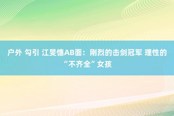 户外 勾引 江旻憓AB面：刚烈的击剑冠军 理性的“不齐全”女孩