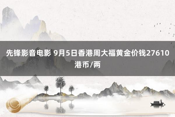 先锋影音电影 9月5日香港周大福黄金价钱27610港币/两