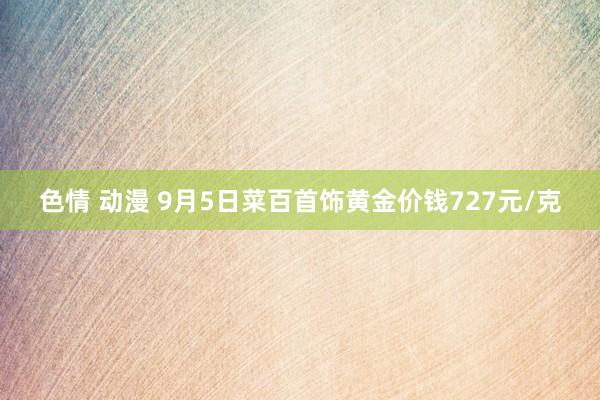 色情 动漫 9月5日菜百首饰黄金价钱727元/克