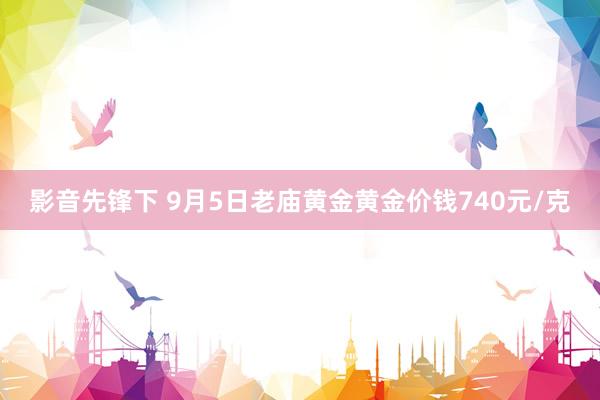 影音先锋下 9月5日老庙黄金黄金价钱740元/克