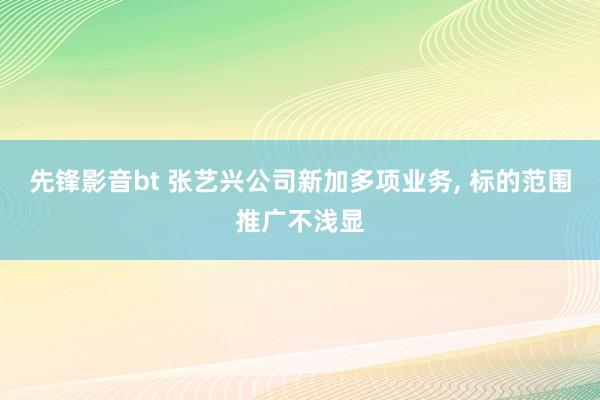 先锋影音bt 张艺兴公司新加多项业务， 标的范围推广不浅显