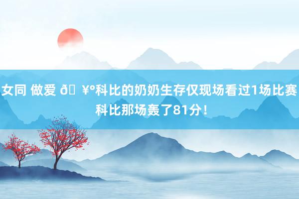 女同 做爱 🥰科比的奶奶生存仅现场看过1场比赛 科比那场轰了81分！