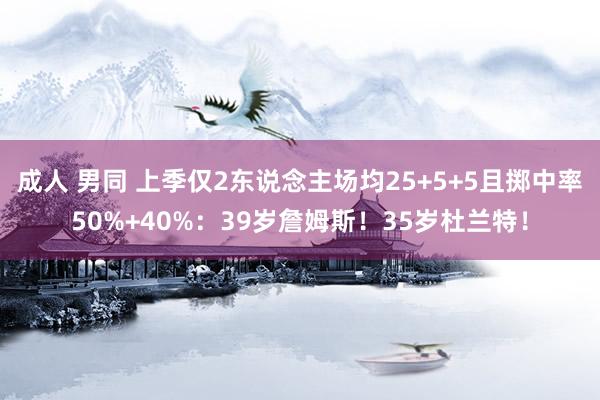 成人 男同 上季仅2东说念主场均25+5+5且掷中率50%+40%：39岁詹姆斯！35岁杜兰特！