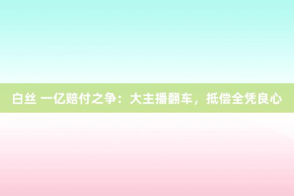 白丝 一亿赔付之争：大主播翻车，抵偿全凭良心