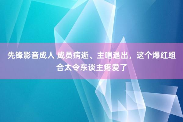 先锋影音成人 成员病逝、主唱退出，这个爆红组合太令东谈主疼爱了