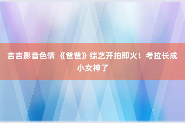 吉吉影音色情 《爸爸》综艺开拍即火！考拉长成小女神了