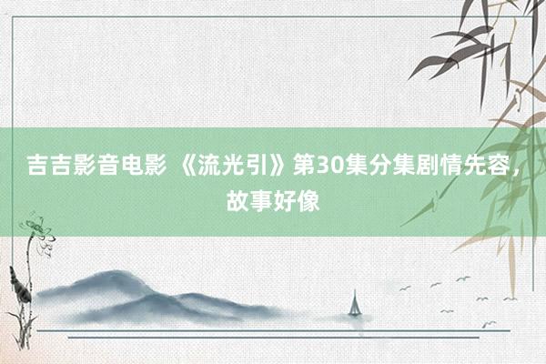 吉吉影音电影 《流光引》第30集分集剧情先容，故事好像