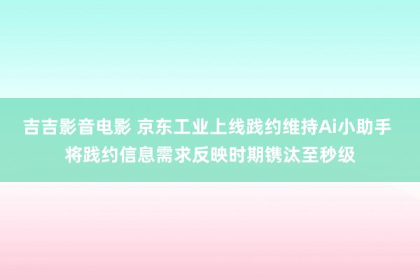 吉吉影音电影 京东工业上线践约维持Ai小助手 将践约信息需求反映时期镌汰至秒级