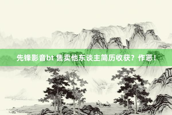 先锋影音bt 售卖他东谈主简历收获？作恶！