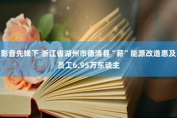 影音先锋下 浙江省湖州市德清县“薪”能源改造惠及员工6.95万东谈主