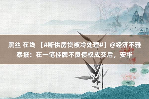 黑丝 在线 【#断供房贷被冷处理#】@经济不雅察报：在一笔挂牌不良债权成交后，安华