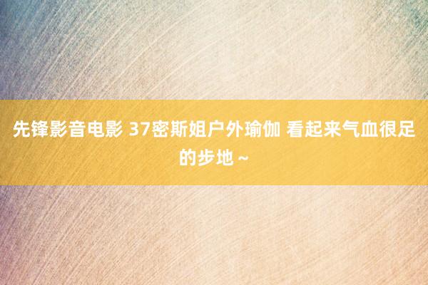 先锋影音电影 37密斯姐户外瑜伽 看起来气血很足的步地～