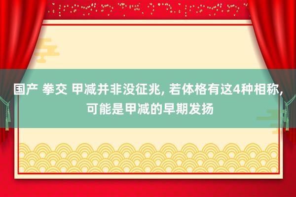 国产 拳交 甲减并非没征兆， 若体格有这4种相称， 可能是甲减的早期发扬