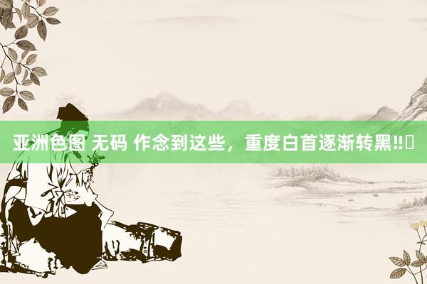 亚洲色图 无码 作念到这些，重度白首逐渐转黑‼️