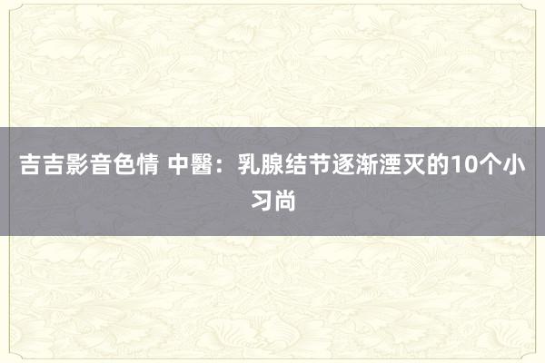 吉吉影音色情 中醫：乳腺结节逐渐湮灭的10个小习尚