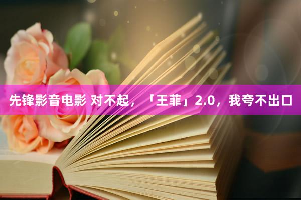 先锋影音电影 对不起，「王菲」2.0，我夸不出口