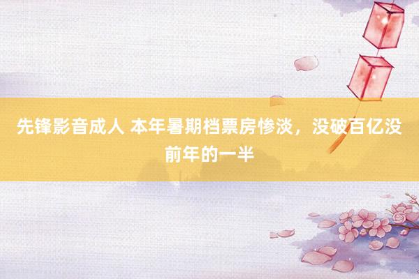 先锋影音成人 本年暑期档票房惨淡，没破百亿没前年的一半