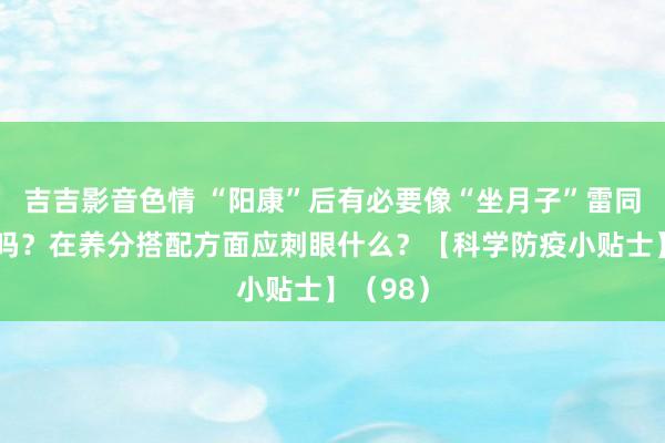 吉吉影音色情 “阳康”后有必要像“坐月子”雷同养体魄吗？在养分搭配方面应刺眼什么？【科学防疫小贴士】（98）