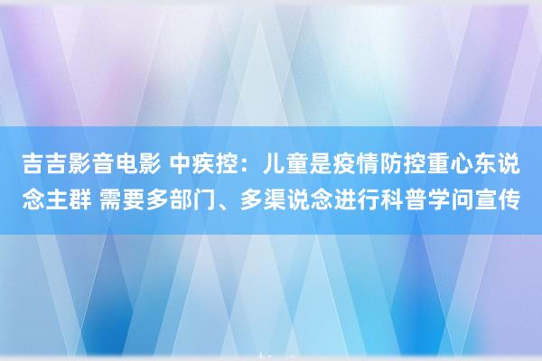 吉吉影音电影 中疾控：儿童是疫情防控重心东说念主群 需要多部门、多渠说念进行科普学问宣传