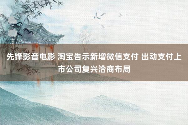 先锋影音电影 淘宝告示新增微信支付 出动支付上市公司复兴洽商布局