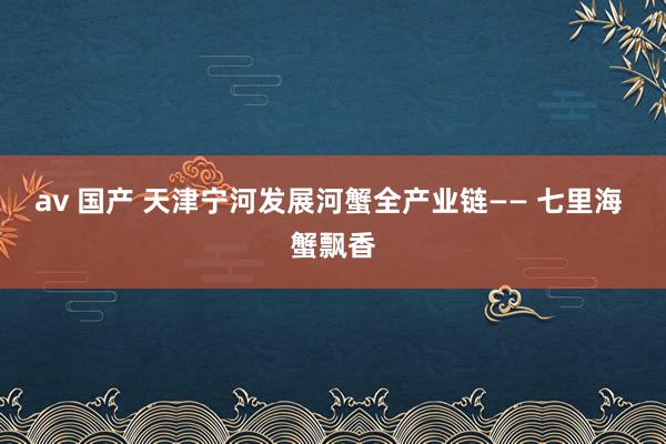 av 国产 天津宁河发展河蟹全产业链—— 七里海 蟹飘香