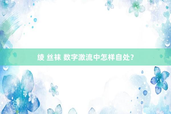 绫 丝袜 数字激流中怎样自处？