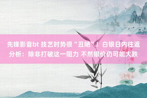 先锋影音bt 技艺时势很“丑陋”！白银日内往返分析：除非打破这一阻力 不然银价仍可能大跌