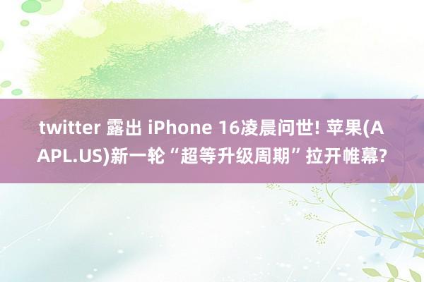 twitter 露出 iPhone 16凌晨问世! 苹果(AAPL.US)新一轮“超等升级周期”拉开帷幕?