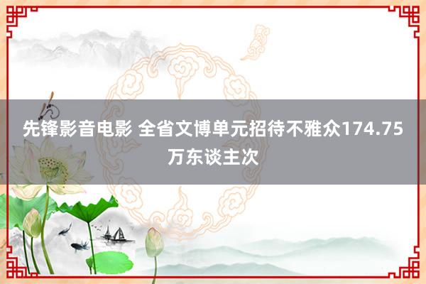 先锋影音电影 全省文博单元招待不雅众174.75万东谈主次