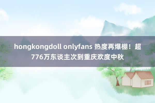 hongkongdoll onlyfans 热度再爆棚！超776万东谈主次到重庆欢度中秋