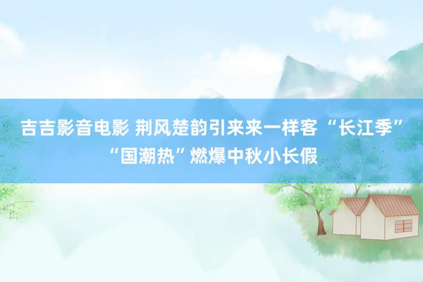 吉吉影音电影 荆风楚韵引来来一样客 “长江季”“国潮热”燃爆中秋小长假