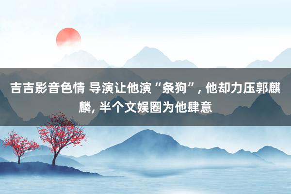 吉吉影音色情 导演让他演“条狗”， 他却力压郭麒麟， 半个文娱圈为他肆意