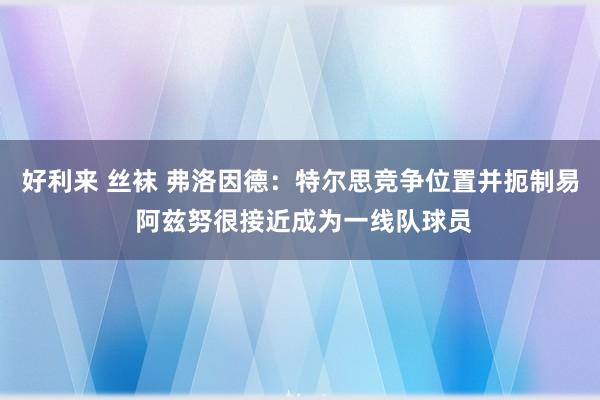 好利来 丝袜 弗洛因德：特尔思竞争位置并扼制易 阿兹努很接近成为一线队球员