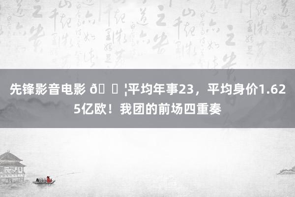 先锋影音电影 👦平均年事23，平均身价1.625亿欧！我团的前场四重奏