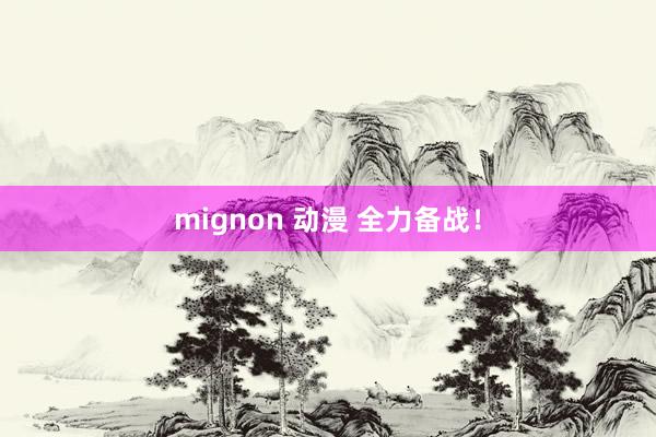 mignon 动漫 全力备战！