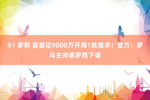 91 萝莉 夏窗花9000万开局1胜难求！官方：罗马主帅德罗西下课