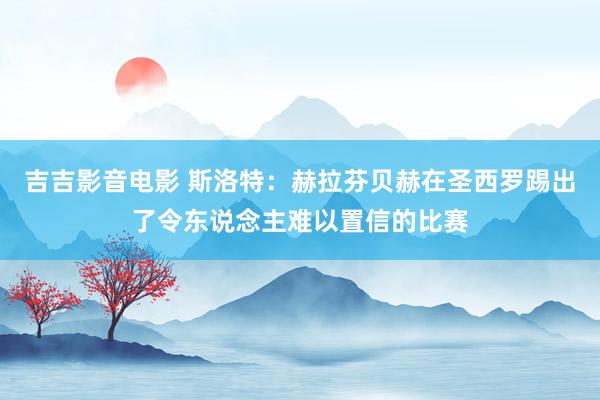 吉吉影音电影 斯洛特：赫拉芬贝赫在圣西罗踢出了令东说念主难以置信的比赛