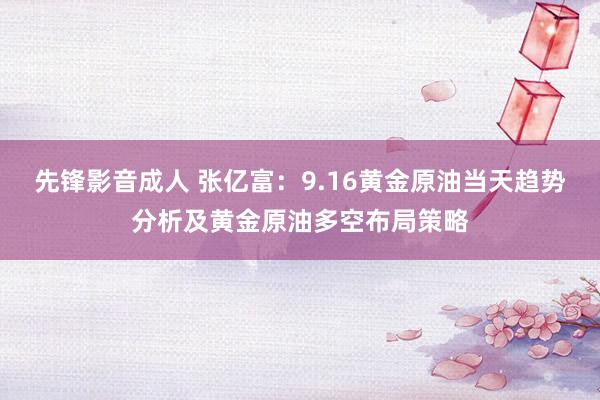 先锋影音成人 张亿富：9.16黄金原油当天趋势分析及黄金原油多空布局策略