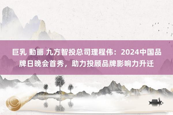 巨乳 動画 九方智投总司理程伟：2024中国品牌日晚会首秀，助力投顾品牌影响力升迁